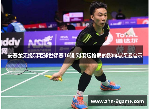 安赛龙无缘羽毛球世锦赛16强 对羽坛格局的影响与深远启示