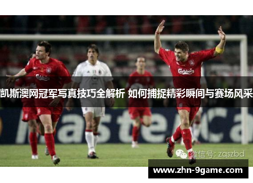 凯斯澳网冠军写真技巧全解析 如何捕捉精彩瞬间与赛场风采