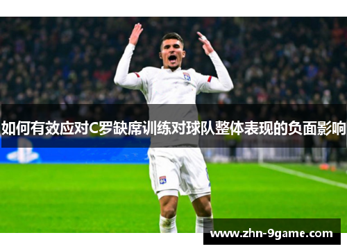如何有效应对C罗缺席训练对球队整体表现的负面影响