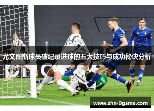 尤文图斯球员破纪录进球的五大技巧与成功秘诀分析