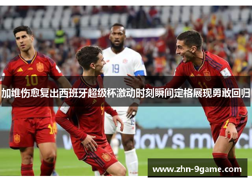 加维伤愈复出西班牙超级杯激动时刻瞬间定格展现勇敢回归