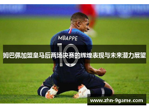 姆巴佩加盟皇马后两场决赛的辉煌表现与未来潜力展望