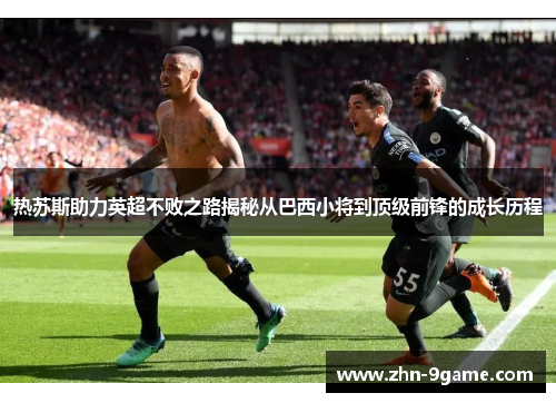 热苏斯助力英超不败之路揭秘从巴西小将到顶级前锋的成长历程 热苏斯助力英超不败之路揭秘从巴西小将到顶级前锋的成长历程