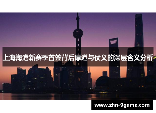 上海海港新赛季首签背后厚道与仗义的深层含义分析 上海海港新赛季首签背后厚道与仗义的深层含义分析