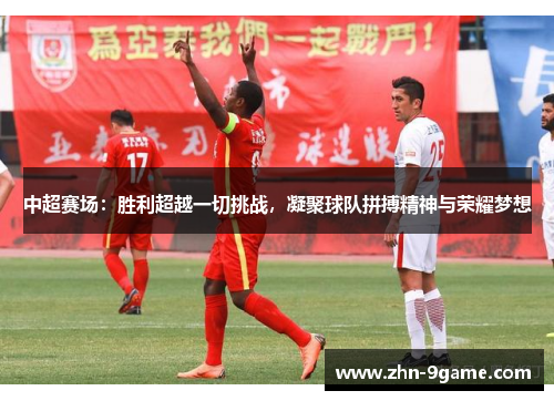 中超赛场:胜利超越一切挑战,凝聚球队拼搏精神与荣耀梦想 中超赛场:胜利超越一切挑战,凝聚球队拼搏精神与荣耀梦想