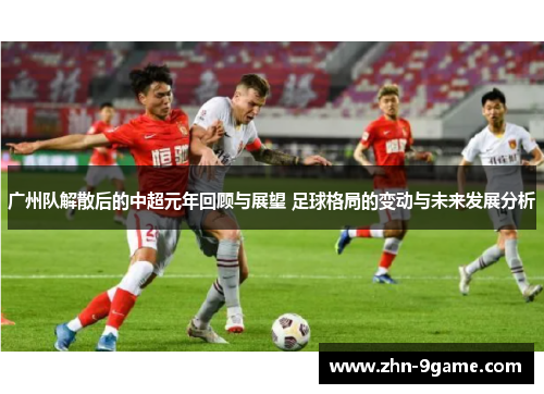 广州队解散后的中超元年回顾与展望 足球格局的变动与未来发展分析