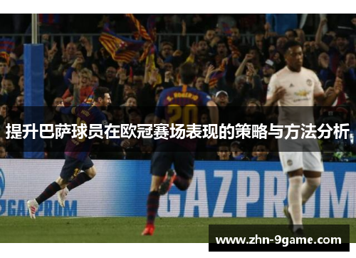 提升巴萨球员在欧冠赛场表现的策略与方法分析 提升巴萨球员在欧冠赛场表现的策略与方法分析