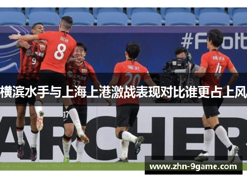 横滨水手与上海上港激战表现对比谁更占上风