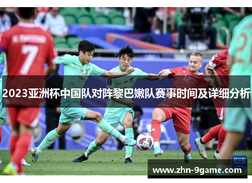 2023亚洲杯中国队对阵黎巴嫩队赛事时间及详细分析