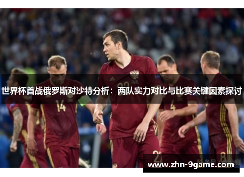 世界杯首战俄罗斯对沙特分析:两队实力对比与比赛关键因素探讨 世界杯首战俄罗斯对沙特分析:两队实力对比与比赛关键因素探讨