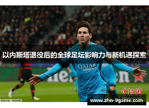 以内斯塔退役后的全球足坛影响力与新机遇探索 以内斯塔退役后的全球足坛影响力与新机遇探索