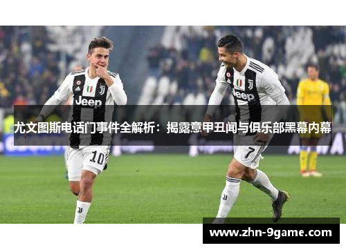 尤文图斯电话门事件全解析：揭露意甲丑闻与俱乐部黑幕内幕