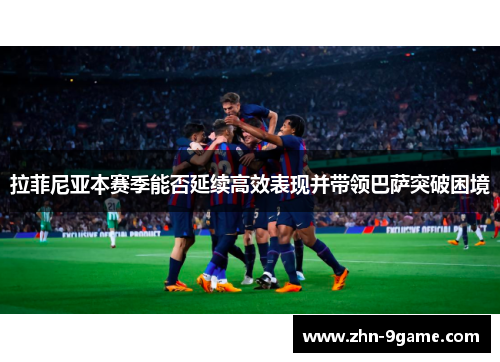 拉菲尼亚本赛季能否延续高效表现并带领巴萨突破困境 拉菲尼亚本赛季能否延续高效表现并带领巴萨突破困境
