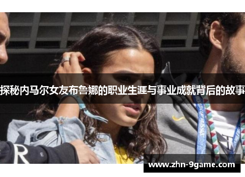 探秘内马尔女友布鲁娜的职业生涯与事业成就背后的故事