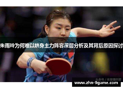 朱雨玲为何难以跻身主力阵容深层分析及其背后原因探讨