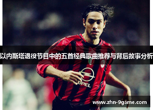 以内斯塔退役节目中的五首经典歌曲推荐与背后故事分析