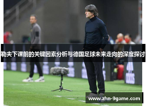 勒夫下课前的关键因素分析与德国足球未来走向的深度探讨 勒夫下课前的关键因素分析与德国足球未来走向的深度探讨
