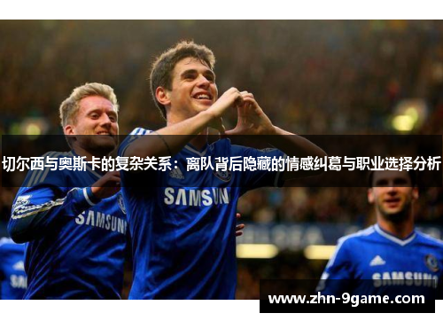 切尔西与奥斯卡的复杂关系：离队背后隐藏的情感纠葛与职业选择分析