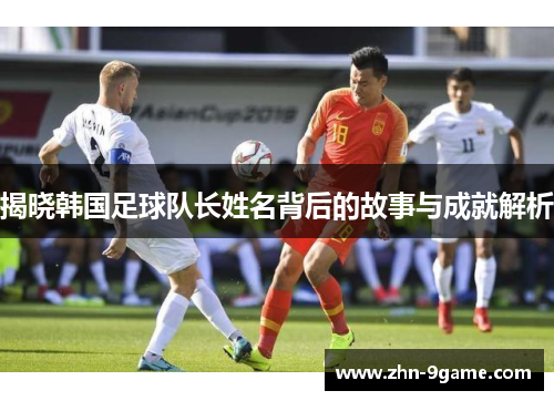 揭晓韩国足球队长姓名背后的故事与成就解析 揭晓韩国足球队长姓名背后的故事与成就解析