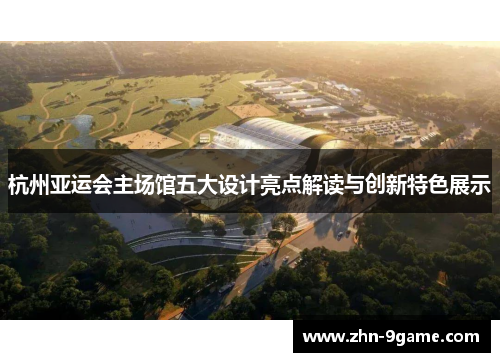 杭州亚运会主场馆五大设计亮点解读与创新特色展示 杭州亚运会主场馆五大设计亮点解读与创新特色展示
