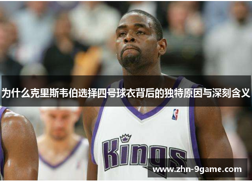 为什么克里斯韦伯选择四号球衣背后的独特原因与深刻含义