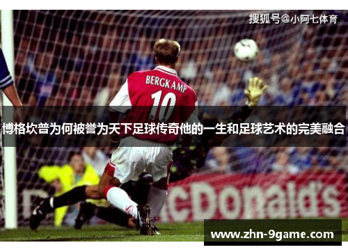 博格坎普为何被誉为天下足球传奇他的一生和足球艺术的完美融合 博格坎普为何被誉为天下足球传奇他的一生和足球艺术的完美融合