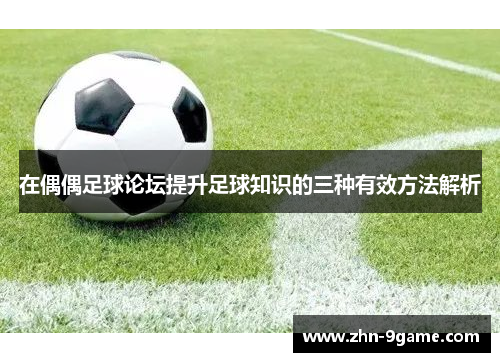 在偶偶足球论坛提升足球知识的三种有效方法解析