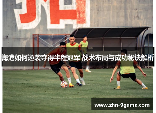 海港如何逆袭夺得半程冠军 战术布局与成功秘诀解析