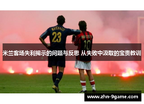 米兰客场失利揭示的问题与反思 从失败中汲取的宝贵教训
