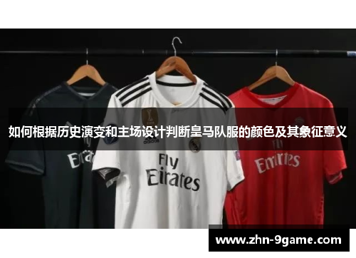 如何根据历史演变和主场设计判断皇马队服的颜色及其象征意义 如何根据历史演变和主场设计判断皇马队服的颜色及其象征意义