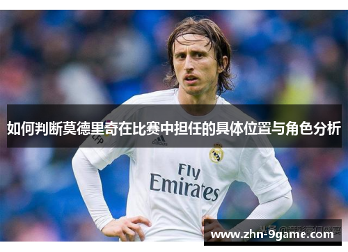 如何判断莫德里奇在比赛中担任的具体位置与角色分析 如何判断莫德里奇在比赛中担任的具体位置与角色分析