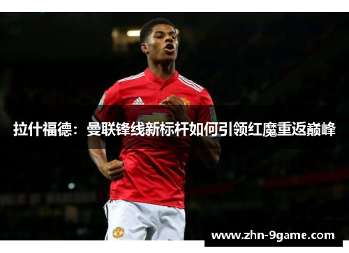 拉什福德:曼联锋线新标杆如何引领红魔重返巅峰 拉什福德:曼联锋线新标杆如何引领红魔重返巅峰