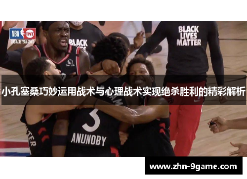 小孔塞桑巧妙运用战术与心理战术实现绝杀胜利的精彩解析
