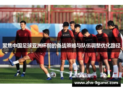 聚焦中国足球亚洲杯前的备战策略与队伍调整优化路径