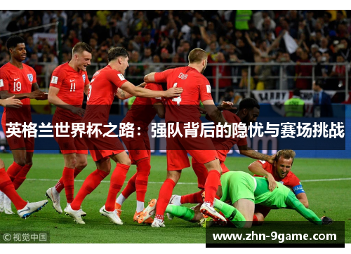 英格兰世界杯之路：强队背后的隐忧与赛场挑战