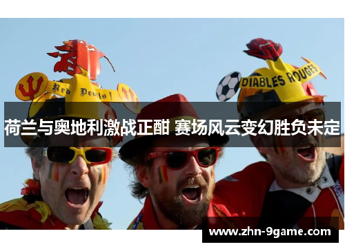 荷兰与奥地利激战正酣 赛场风云变幻胜负未定