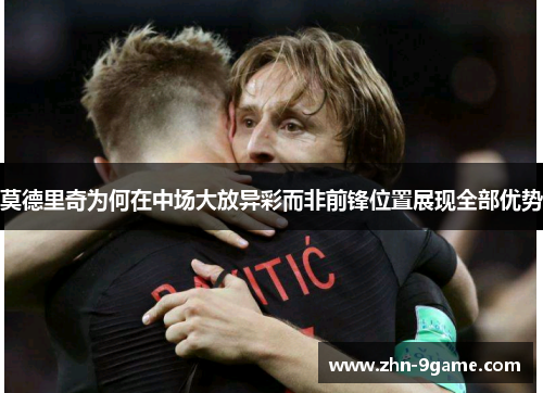 莫德里奇为何在中场大放异彩而非前锋位置展现全部优势 莫德里奇为何在中场大放异彩而非前锋位置展现全部优势