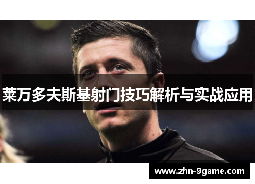 莱万多夫斯基射门技巧解析与实战应用