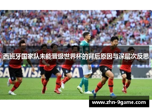 西班牙国家队未能晋级世界杯的背后原因与深层次反思 西班牙国家队未能晋级世界杯的背后原因与深层次反思