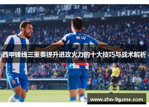 西甲锋线三重奏提升进攻火力的十大技巧与战术解析 西甲锋线三重奏提升进攻火力的十大技巧与战术解析