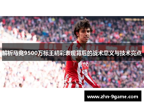 解析马竞9500万标王精彩表现背后的战术意义与技术亮点 解析马竞9500万标王精彩表现背后的战术意义与技术亮点