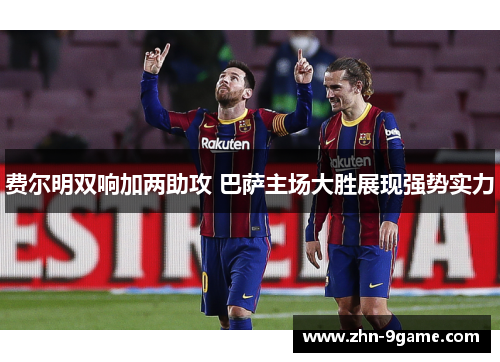 费尔明双响加两助攻 巴萨主场大胜展现强势实力 费尔明双响加两助攻 巴萨主场大胜展现强势实力
