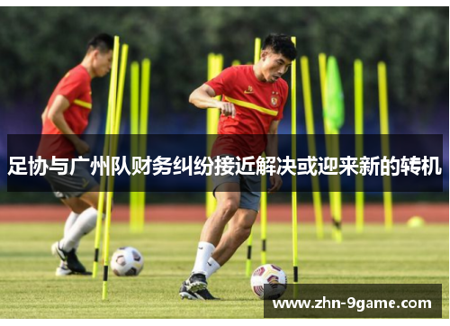 足协与广州队财务纠纷接近解决或迎来新的转机