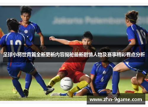 足球小将世青篇全新更新内容揭秘最新剧情人物及赛事精彩看点分析