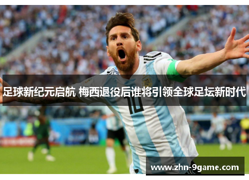 足球新纪元启航 梅西退役后谁将引领全球足坛新时代 足球新纪元启航 梅西退役后谁将引领全球足坛新时代