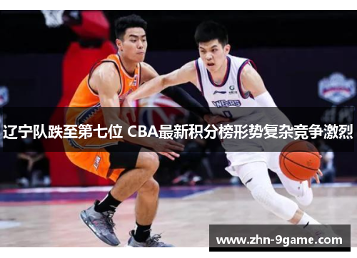 辽宁队跌至第七位 CBA最新积分榜形势复杂竞争激烈 辽宁队跌至第七位 CBA最新积分榜形势复杂竞争激烈