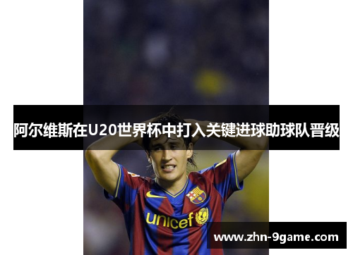 阿尔维斯在U20世界杯中打入关键进球助球队晋级 阿尔维斯在U20世界杯中打入关键进球助球队晋级