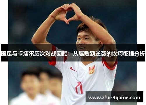 国足与卡塔尔历次对战回顾：从屡败到逆袭的坎坷征程分析