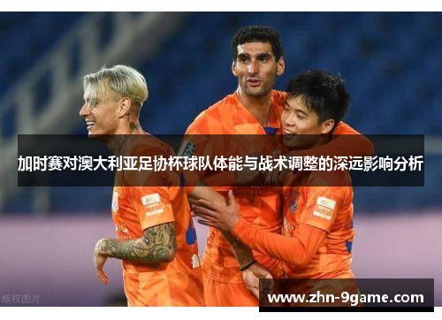 加时赛对澳大利亚足协杯球队体能与战术调整的深远影响分析 加时赛对澳大利亚足协杯球队体能与战术调整的深远影响分析