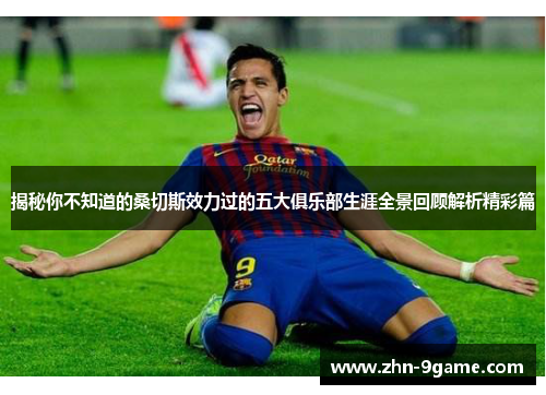 揭秘你不知道的桑切斯效力过的五大俱乐部生涯全景回顾解析精彩篇 揭秘你不知道的桑切斯效力过的五大俱乐部生涯全景回顾解析精彩篇